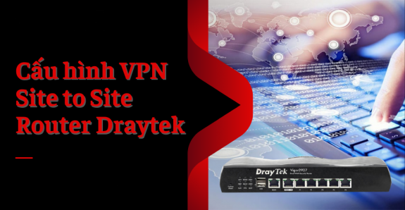 Hướng dẫn cấu hình VPN Site To Site trên Router Draytek (DrayOS - Vigor2133-2912-2915-2925-2926-2927-2952-2962-3220-3910-1000B) 