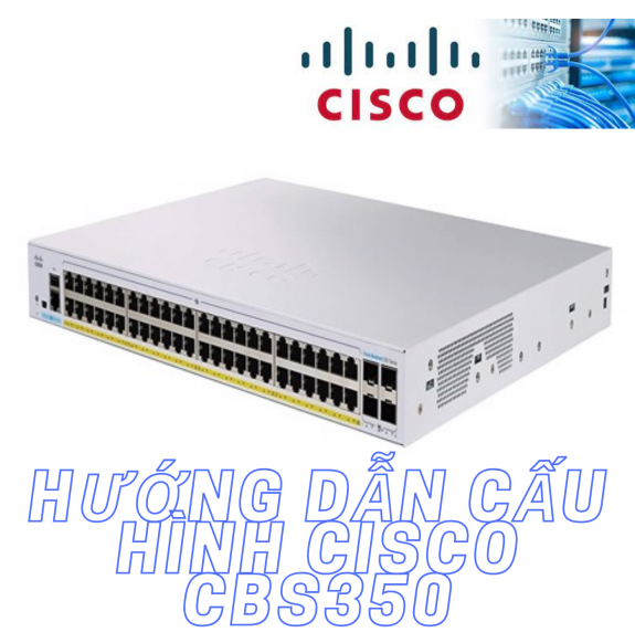 Hướng dẫn cấu hình Switch Cisco CBS250 CBS350 Series